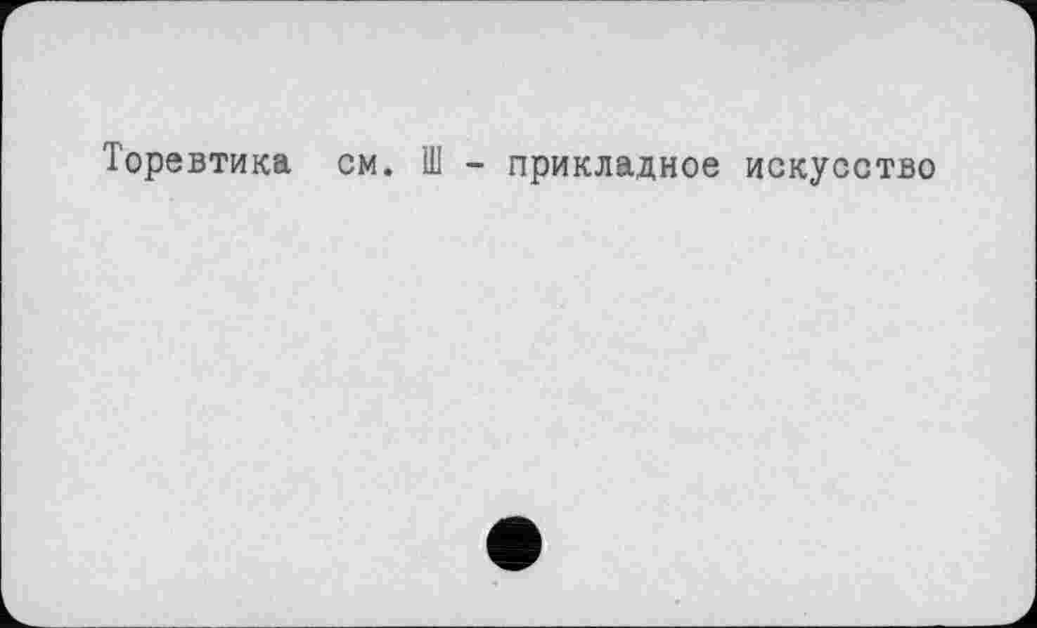 ﻿Торевтика см. Ш - прикладное искусство